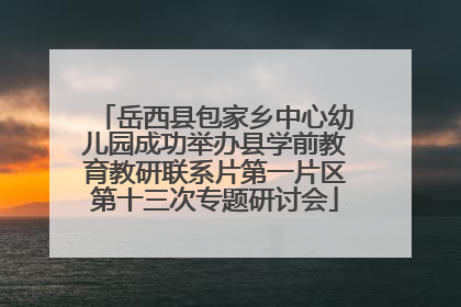 岳西县包家乡中心幼儿园成功举办县学前教育教研联系片第一片区第十三次专题研讨会