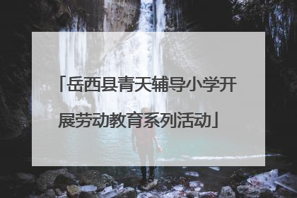 岳西县青天辅导小学开展劳动教育系列活动