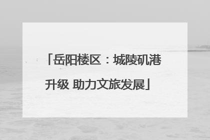岳阳楼区：城陵矶港升级 助力文旅发展