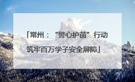 常州：“警心护苗”行动筑牢百万学子安全屏障