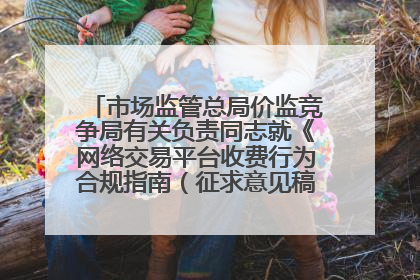市场监管总局价监竞争局有关负责同志就《网络交易平台收费行为合规指南（征求意见稿）》答记者问