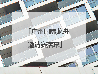 广州国际龙舟邀请赛落幕