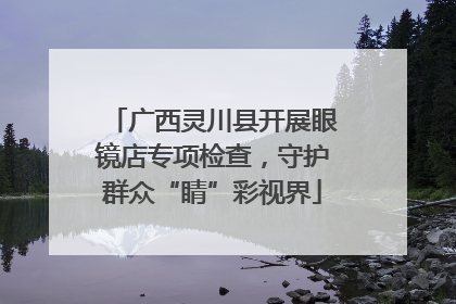 广西灵川县开展眼镜店专项检查，守护群众“睛”彩视界