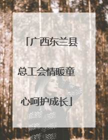 广西东兰县总工会情暖童心呵护成长