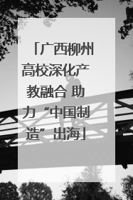 广西柳州高校深化产教融合 助力“中国制造”出海