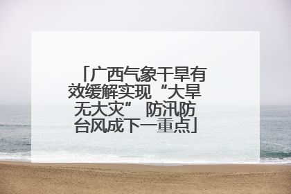 广西气象干旱有效缓解实现“大旱无大灾” 防汛防台风成下一重点