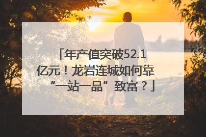 年产值突破52.1亿元！龙岩连城如何靠“一站一品”致富？