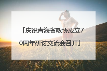 庆祝青海省政协成立70周年研讨交流会召开