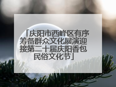 庆阳市西峰区有序筹备群众文化展演迎接第二十届庆阳香包民俗文化节