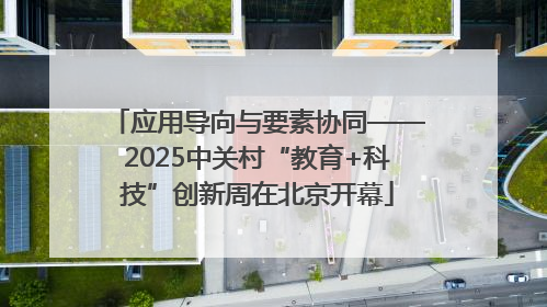 应用导向与要素协同——2025中关村“教育+科技”创新周在北京开幕