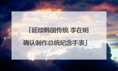 延续韩国传统 李在明确认制作总统纪念手表