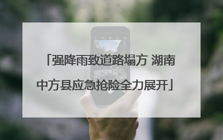 强降雨致道路塌方 湖南中方县应急抢险全力展开