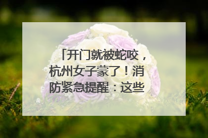 开门就被蛇咬，杭州女子蒙了！消防紧急提醒：这些方法都不靠谱！