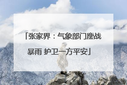 张家界：气象部门鏖战暴雨 护卫一方平安