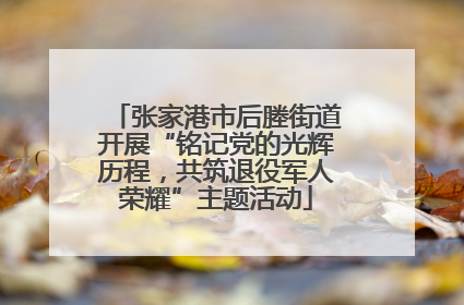 张家港市后塍街道开展“铭记党的光辉历程，共筑退役军人荣耀”主题活动
