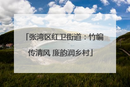 张湾区红卫街道：竹编传清风 廉韵润乡村