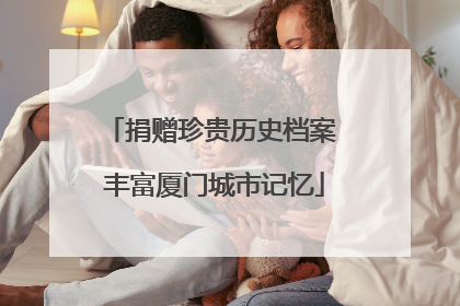 捐赠珍贵历史档案 丰富厦门城市记忆