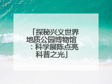 探秘兴义世界地质公园博物馆：科学展陈点亮科普之光