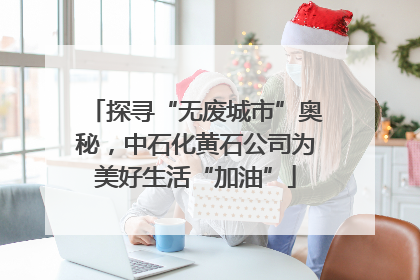 探寻“无废城市”奥秘，中石化黄石公司为美好生活“加油”