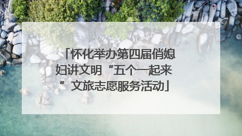 怀化举办第四届俏媳妇讲文明“五个一起来”文旅志愿服务活动