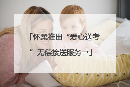 怀柔推出“爱心送考”无偿接送服务→