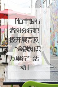 恒丰银行洛阳分行积极开展普及“金融知识万里行”活动