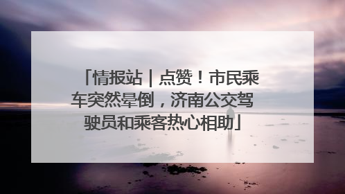 情报站｜点赞！市民乘车突然晕倒，济南公交驾驶员和乘客热心相助