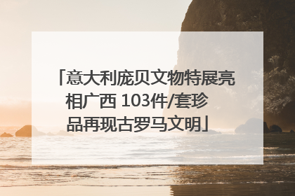 意大利庞贝文物特展亮相广西 103件/套珍品再现古罗马文明