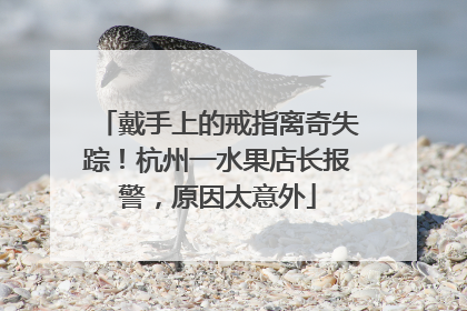 戴手上的戒指离奇失踪！杭州一水果店长报警，原因太意外