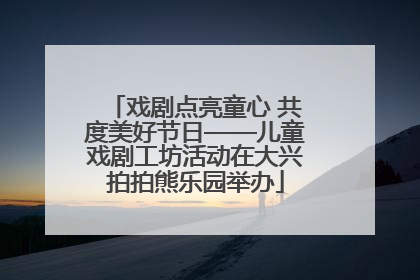 戏剧点亮童心 共度美好节日——儿童戏剧工坊活动在大兴拍拍熊乐园举办