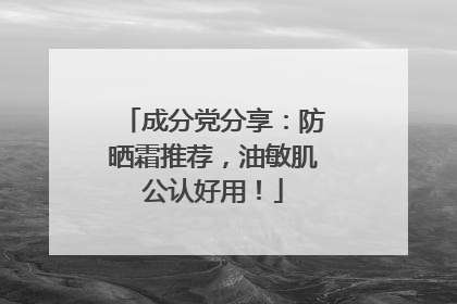 成分党分享：防晒霜推荐，油敏肌公认好用！