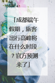 成都端午假期，旅客出行高峰将在什么时段？官方预测来了