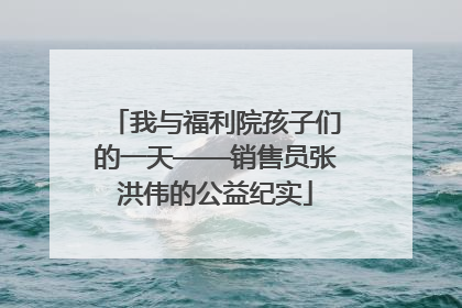 我与福利院孩子们的一天——销售员张洪伟的公益纪实