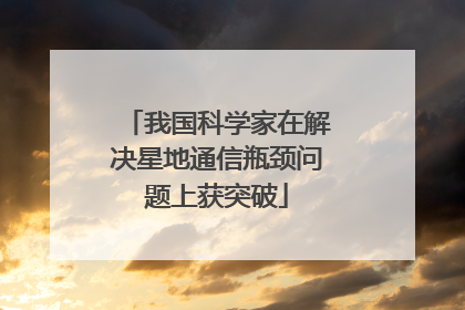 我国科学家在解决星地通信瓶颈问题上获突破