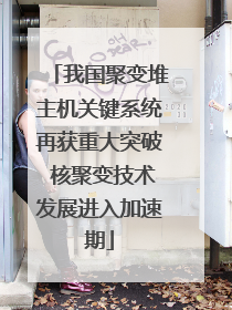 我国聚变堆主机关键系统再获重大突破 核聚变技术发展进入加速期