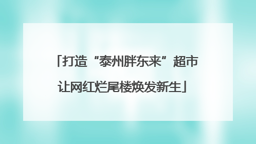 打造“泰州胖东来”超市 让网红烂尾楼焕发新生