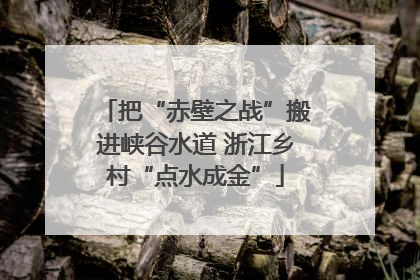 把“赤壁之战”搬进峡谷水道 浙江乡村“点水成金”