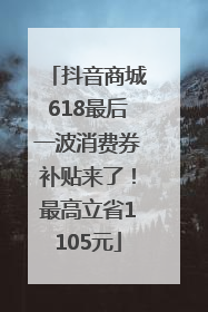 抖音商城618最后一波消费券补贴来了！最高立省1105元