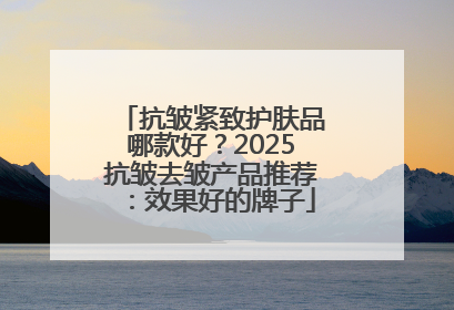 抗皱紧致护肤品哪款好？2025抗皱去皱产品推荐：效果好的牌子