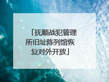 抚顺战犯管理所旧址陈列馆恢复对外开放