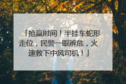 抢赢时间！半挂车蛇形走位，民警一眼辨危，火速救下中风司机！