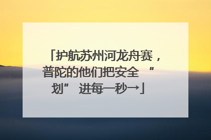 护航苏州河龙舟赛，普陀的他们把安全 “划” 进每一秒→