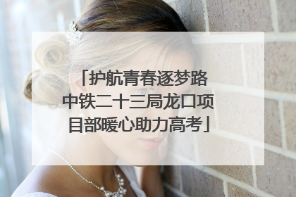 护航青春逐梦路 中铁二十三局龙口项目部暖心助力高考