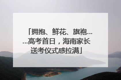 拥抱、鲜花、旗袍……高考首日，海南家长送考仪式感拉满
