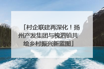 村企联建再深化！扬州产发集团与槐泗镇共绘乡村振兴新蓝图