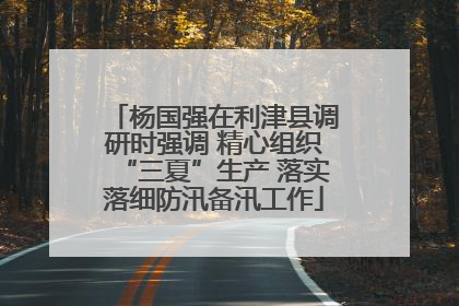 杨国强在利津县调研时强调 精心组织“三夏”生产 落实落细防汛备汛工作
