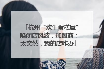 杭州“欢牛蛋糕屋”陷闭店风波，加盟商：太突然，我的店咋办
