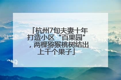 杭州7旬夫妻十年打造小区“百果园”，两棵猕猴桃树结出上千个果子