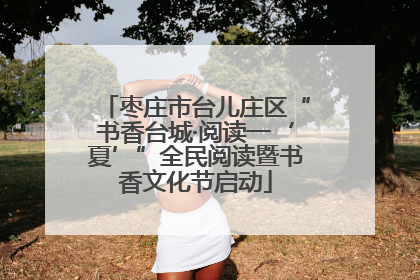 枣庄市台儿庄区“书香台城·阅读一‘夏’”全民阅读暨书香文化节启动