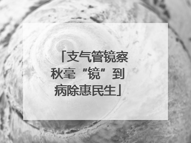 支气管镜察秋毫“镜”到病除惠民生